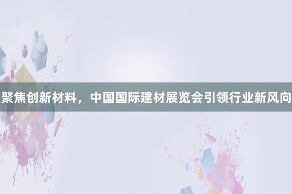 聚焦创新材料，中国国际建材展览会引领行业新风向