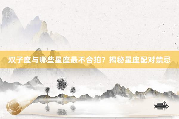 双子座与哪些星座最不合拍？揭秘星座配对禁忌